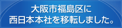 大阪市福島区に西日本本社を移転しました。