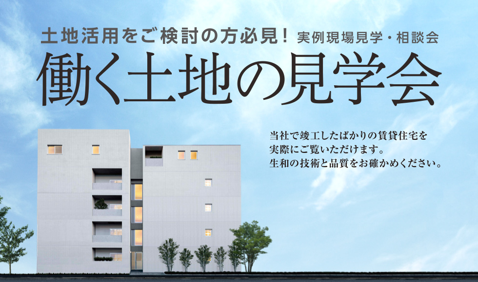 土地活用をご検討の方必見！働く土地の見学会：実例現場見学・相談会　─当社で竣工したばかりの賃貸住宅を実際にご覧いただけます。生和の技術と品質をお確かめください。