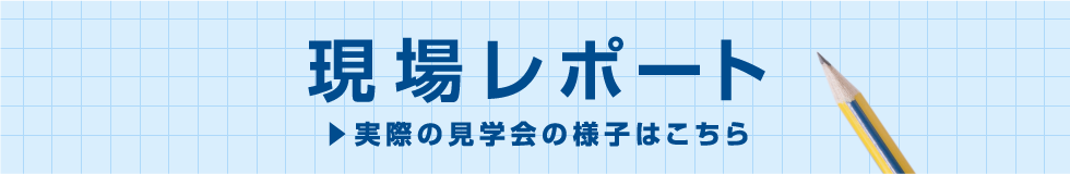 現場レポート 実際の見学会の様子はこちら