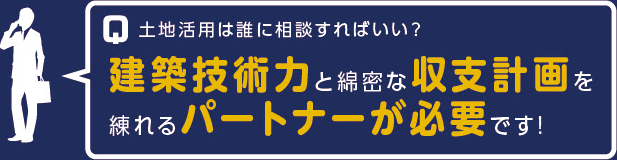 Q土地活用は誰に相談すればいい？　建築技術力と綿密な収支計画を練れるパートナーが必要です！