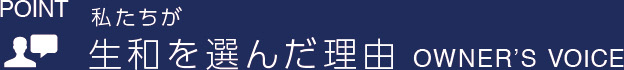 POINT 私たちが正和を選んだ理由 OWNER'S VOICE