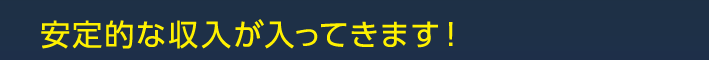 安定的な収入が入ってきます！