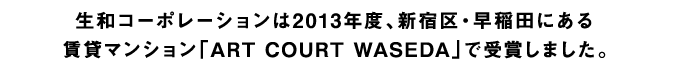 生和コーポレーションは2013年度、新宿区・早稲田にある 賃貸マンション「ART COURT WASEDA」で受賞しました。