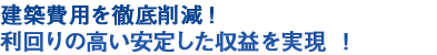 建築費用を徹底削減! 利回りの高い安定した収益を実現！