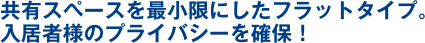 共有スペースを最小限にしたフラットタイプ。入居者様のプライバシーを確保!