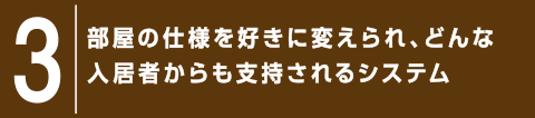 3.部屋の仕様を好きに変えられ、どんな入居者からも支持されるシステム