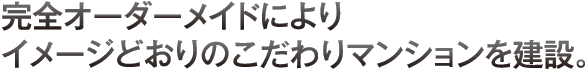 完全オーダーメイドによりイメージどおりのこだわりマンションを建設。