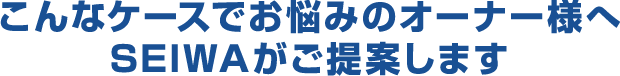 こんなケースでお悩みのオーナー様へSEIWAがご提案します