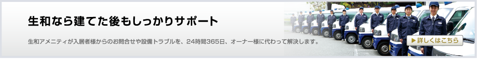 生和なら建てた後もしっかりサポート致します。生和アメニティが入居者さまからのお問合せや設備トラブルを、24時間365日、オーナーさまに代わってスタッフが解決。