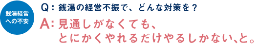 Q：銭湯の経営不振で、どんな対策を？ A：見通しがなくても、とにかくやれるだけやるしかない、と。