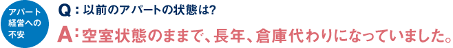 アパート経営への不安Q：以前のアパートは？A：空室状態のままで、長年、倉庫代わりになっていました。