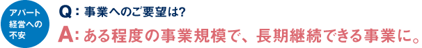 Q：事業へのご要望は？A：ある程度の事業規模で、長期継続できる事業に。