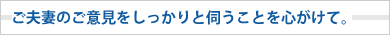 ご夫妻のご意見をしっかりと伺うことを心がけて。