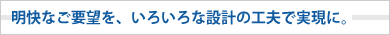 明快なご要望を、いろいろな設計の工夫で実現に。