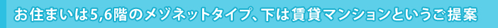 お住まいは5.6階のメゾネットタイプ、下は賃貸マンションというご提案