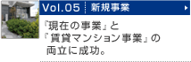 Vol.05 新規事業　「現在の事業」と「賃貸マンション事業」の両立に成功。