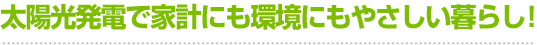 太陽光発電で家計にも環境にもやさしい暮らし！