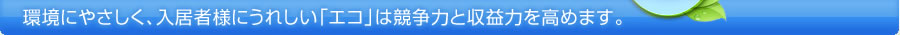 環境にやさしく、入居者様にうれしい「エコ」は競争力と収益力を高めます。