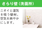 さらり壁（洗面所） ニオイと湿気 を吸う壁材。 空気を爽やか にします。
