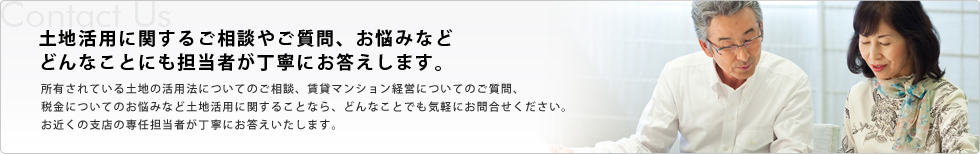 土地活用に関するご相談やご質問、お悩みなどどんなことにも担当者が丁寧にお答えします。