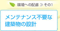 環境への配慮 その１ メンテナンス不要な 建築物の設計