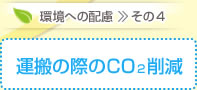 環境への配慮 その4　運搬の際のCO削減