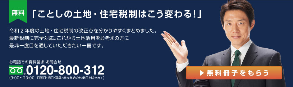 【無料小冊子】「ことしの土地・住宅税制はこう変わる」：令和2年度の土地・住宅税制の改正点を分かりやすくまとめました。最新税制に完全対応。これから土地活用をお考えの方に是非一度目を通していただきたい一冊です。