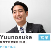 Yuunosuke　営業　調布支店営業部（当時）　PROFILE