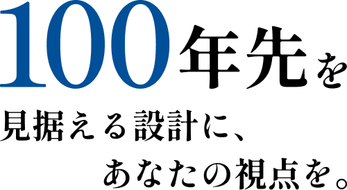 100年先を見据える設計に、あなたの視点を。