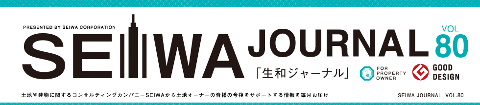 土地や建物に関するコンサルティングカンパニーSEIWAから土地オーナーの皆様の今後をサポートする情報を毎月お届けする「生和ジャーナル」vol80