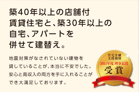 【築40年以上の店舗付賃貸住宅と、築30年以上の自宅、アパートを併せて建替え。】地震対策がなされていない建物を貸していることが、本当に不安でした。安心と高収入の両方を手に入れることができ大満足しております。