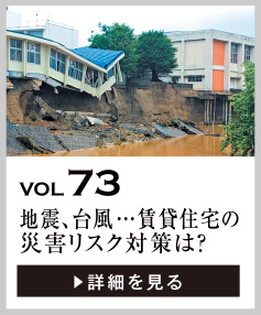 vol73 地震、台風、洪水etc.…賃貸住宅の災害リスク対策は？