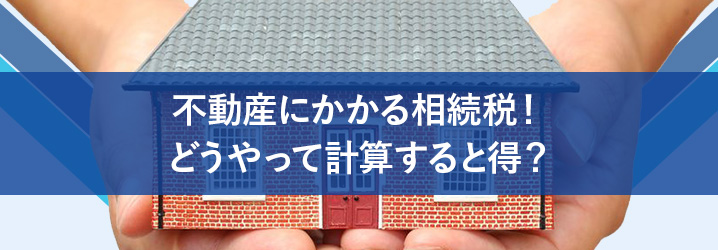 不動産にかかる相続税!どうやって計算すると得?